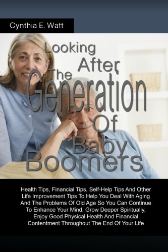 Looking After The Generation Of Baby Boomers: Health Tips, Financial Tips, Self-Help Tips And Other Life Improvement Tips To Help You Deal With Aging ... Physical Health And Financial Contentment Thr