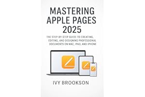 Mastering Apple Pages 2025: The Step-by-Step Guide to Creating, Editing, and Designing Professional Documents on Mac, iPad, a