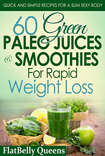 60 Green Paleo Juices & Smoothies For Rapid Weight Loss: Quick And Simple Recipes For A Slim Sexy Body