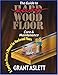 The Guide to Easy Wood Floor Care and Maintenance: A Complete Owners Manual for Hardwood Floors by
