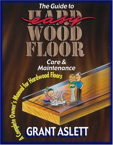 The Guide to Easy Wood Floor Care and Maintenance: A Complete Owners Manual for Hardwood Floors