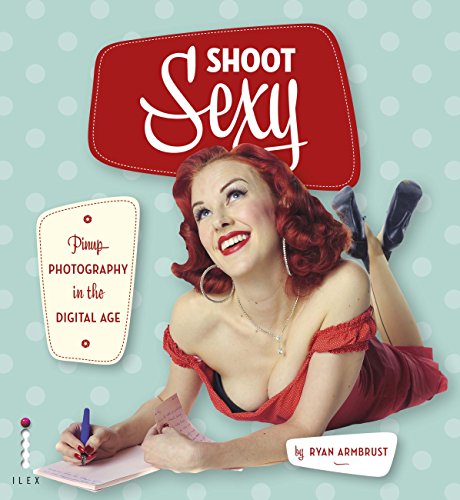 Shoot Sexy: Pinup Photography in the Digital Age by Ryan Armbrust