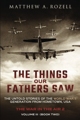 The Things Our Fathers Saw - Vol. 3, The War In The Air Book Two: The Untold Stories of the World War II Generation from Hometown, USA (Volume 3)