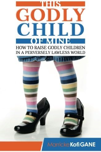 This Godly Child Of Mine: How To Raise A Godly Child In An Increasingly Perverse And Lawless World