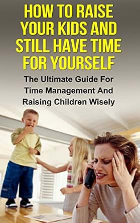 Amazon Com How To Raise Your Kids And Still Have Time For