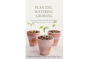 Planting, Watering, Growing: Planting Confessionally Reformed Churches in the 21st Century