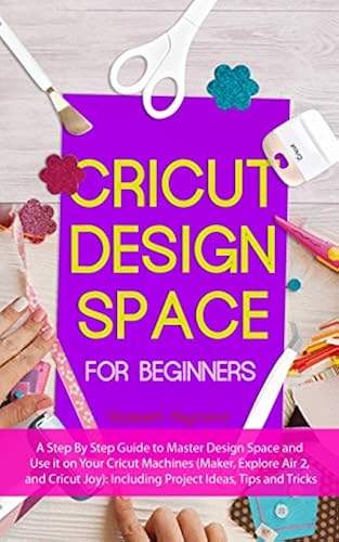 CRICUT DESIGN SPACE FOR BEGINNERS: A Step By Step Guide to Master ...