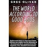 The World According To Good Gods: Explore novel ideas on chaos and creation. Embrace new insights into philosophy of mind and nature, purpose driven life, happiness, love, education and evolution.