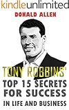 Tony Robbins' Top 15 Secrets For Success In Life And Business: Rationed Short Guide For Mature Minds That Seek Good Advice And Not To Be Lectured (Easy To Read, Straight To The Point, Zero Fluff)