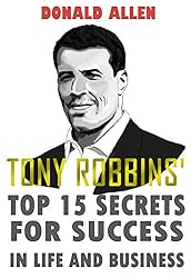 Tony Robbins' Top 15 Secrets For Success In Life And Business: Rationed Short Guide For Mature Minds That Seek Good Advice And Not To Be Lectured (Easy To Read, Straight To The Point, Zero Fluff)