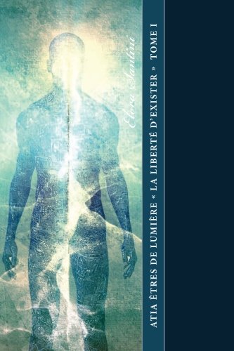 Atia êtres de Lumière « La Liberté d'Exister » Tome I: Une expérience dans le cheminement de l by Élora Santini