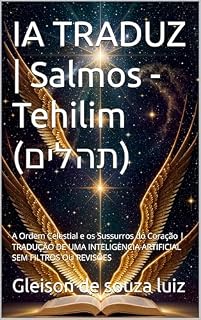 IA TRADUZ | Salmos - Tehilim (תהלים): A Ordem Celestial e os Sussurros do Coração | TRADUÇÃO DE UMA INTELIGENCIA ARTIFICIAL SEM FILTROS OU REVISÕES (SEGREDO DOS CÉUS Livro 25)