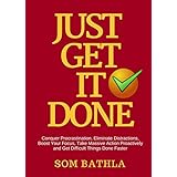 JUST GET IT DONE: Conquer Procrastination, Eliminate Distractions, Boost Your Focus, Take Massive Action Proactively and Get Difficult Things Done Faster
