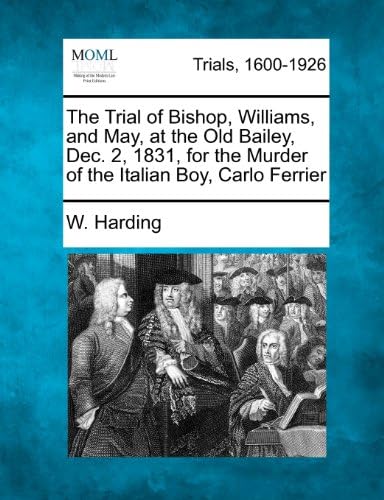 The Trial of Bishop, Williams, and May, at the Old Bailey, Dec. 2, 1831, for the Murder of the Italian Boy, Carlo Ferrier