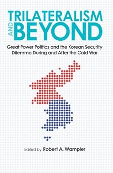 Trilateralism and Beyond: Great Power Politics and the Korean Security Dilemma During and After the Cold War (New Studies in U.S. Foreign Relations) by [Wampler, Robert A.]