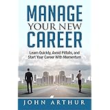 Manage Your New Career: Learn Quickly, Avoid Pitfalls, and Start Your Career With Momentum