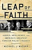 Leap of Faith: Hubris, Negligence, and America's Greatest Foreign Policy Tragedy by Michael J. Mazarr
