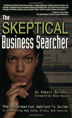 The Skeptical Business Searcher: The Information Advisor's Guide to Evaluating Web Data, Sites, and Sources by Robert Berkman