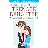 Raising Your Teenage Daughter: A Parental Guide to Curbing the Rebel