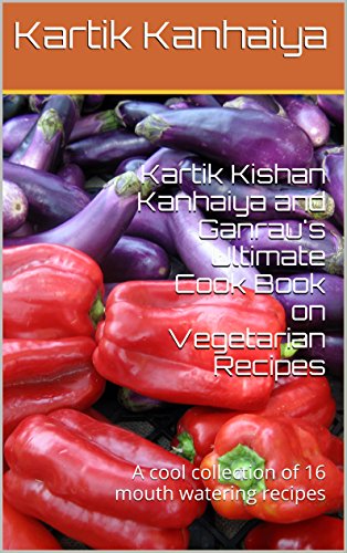 Kartik Kishan Kanhaiya and Ganrau's Ultimate Cook Book on Vegetarian Recipes: A cool collection of 16 mouth watering recipes