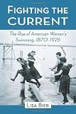Front cover for the book Fighting the Current: The Rise of American Women's Swimming, 1870'1926 by Lisa Bier