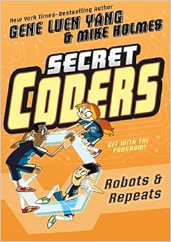Secret Coders: Robots & Repeats, by Gene Luen Yang Mike Holmes Secret Coders: Robots & Repeats, by Gene Luen Yang Mike Holmes