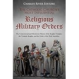 The Catholic Church’s Most Influential Religious Military Orders: The Controversial and Mysterious History of the Knights Templar, the Teutonic Knights, and the Order of the Holy Sepulchre