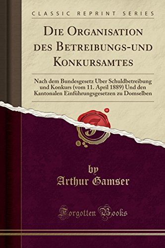 Die Organisation des Betreibungs-und Konkursamtes: Nach dem Bundesgesetz Über Schuldbetreibung und Konkurs (vom 11. April 1889) Und den Kantonalen ... Domselben (Classic Reprint) (German Edition)