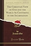 The Christian View of God and the World As Centering in the Incarnation (Classic Reprint) by James Orr