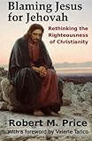 Blaming Jesus for Jehovah: Rethinking the Righteousness of Christianity