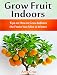 Grow Fruit Indoors: Tips on How to Grow Indoors the Fruits You Miss in Winter (grow fruit books, home gardening, mini farming)