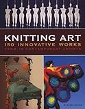 Knitting Art: 150 Innovative Works from 18 Contemporary Artists by 