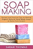 Soap Making: Recipes and Practical Tips on Making Organic Natural Hand Made Soaps at Home From Scratch (A Beginners Guide to Soap Making, Aromatherapy, ... Hobbies, Organic, Natural, Handmade Soaps) by Sarah Thomas