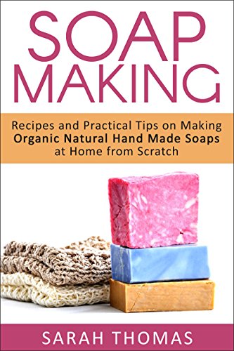 Soap Making: Recipes and Practical Tips on Making Organic Natural Hand Made Soaps at Home From Scratch (A Beginners Guide to Soap Making, Aromatherapy, ... Hobbies, Organic, Natural, Handmade Soaps) by Sarah Thomas