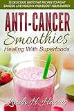 Anti-Cancer Smoothies: Healing With Superfoods: 35 Delicious Smoothie Recipes to Fight Cancer, Live Healthy and Boost Your Energy