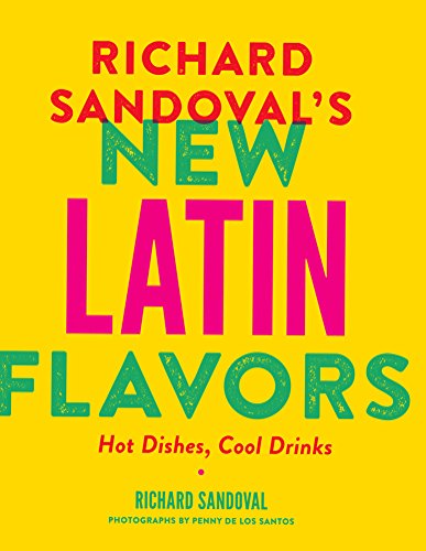 Richard Sandoval’s New Latin Flavors: Hot Dishes, Cool Drinks by Richard Sandoval