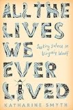 All the Lives We Ever Lived: Seeking Solace in Virginia Woolf by Katharine Smyth