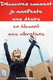 Découvrez comment je manifeste mes désirs en élevant mes vibrations (French Edition) by 
