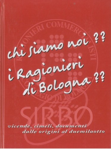 Chi siamo noi? I Ragionieri di Bologna?? . Vicende, cimeli, documenti dalle origini al duemilaotto.