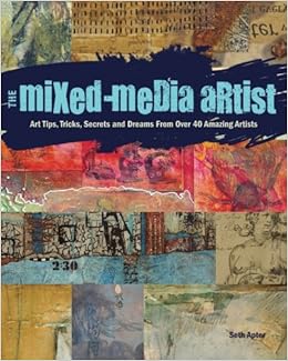 The Mixed-Media Artist: Art Tips, Tricks, Secrets and Dreams from Over 40 Amazing Artists, by Seth Apter