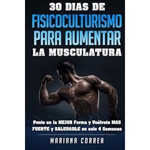 30 DIAS DE FISICOCULTURISMO PARA AUMENTAR La MUSCULATURA: Ponte en la MEJOR Forma y Vuelvete MAS FUERTE y SALUDABLE en solo 4 Semanas (Spanish Edition