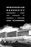 Spectacular Modernity: Dictatorship, Space, and Visuality in Venezuela, 1948-1958 (Pitt Illumination by Lisa Blackmore