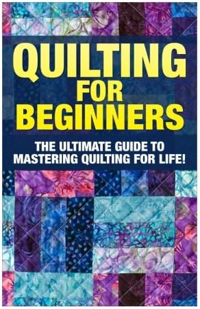 Quilting for Beginners: The Ultimate Guide to Mastering Quilting for Life in 30 Minutes or Less! [Booklet] (Quilting - Quilting for Beginners - Quilt ... - Sewing Patterns - Sewing for Beginners)