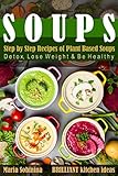 Soups: Step by Step Recipes of Plant Based Soups: Detox, Lose Weight & Be Healthy. (Cookbook: Plant Based) by Maria Sobinina