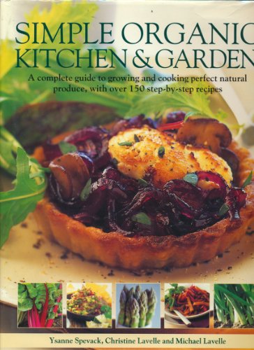 Simple Organic Kitchen & Garden: A Complete Guide to Growing and Cooking Perfect Natural Produce, with over 150 Step-by-Step Recipes by Ysanne Spevack, Christine Lavelle, Michael Lavelle (Hardcover)