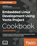 Embedded Linux Development Using Yocto Project Cookbook: Practical recipes to help you leverage the Embedded Linux Development Using Yocto Project Cookbook: Practical recipes to help you leverage the