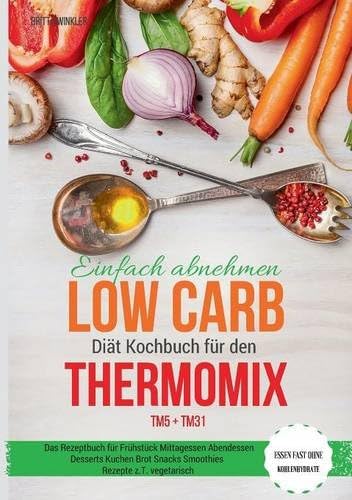 Einfach Abnehmen Low Carb Diat Kochbuch Fur Den Thermomix Tm5 + Tm31 Essen Fast Ohne Kohlenhydrate Das Rezeptbuch Fur Fruhstuck Mittagessen Abendessen ... Rezepte Z.T. Vegetarisch (German Edition)