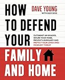 How to Defend Your Family and Home: Outsmart an Invader, Secure Your Home, Prevent a Burglary and Protect Your Loved Ones from Any Threat