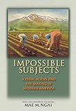 Front cover for the book Impossible Subjects: Illegal Aliens and the Making of Modern America by Mae M. Ngai