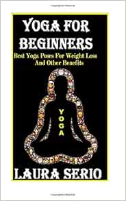 Yoga For Beginners Best Yoga Poses For Weight Loss And Other Benefits Serio Laura 9781512275520 Amazon Com Books
